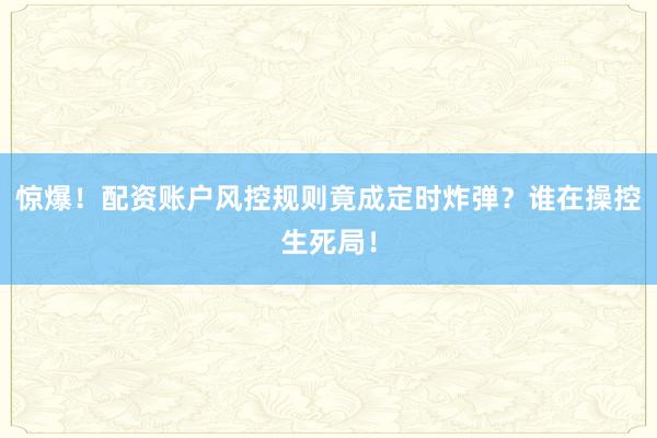 惊爆！配资账户风控规则竟成定时炸弹？谁在操控生死局！
