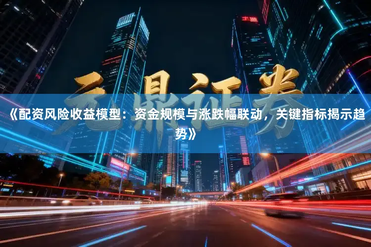 《配资风险收益模型：资金规模与涨跌幅联动，关键指标揭示趋势》