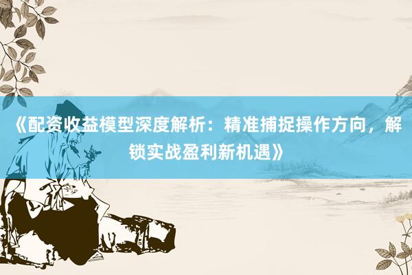 《配资收益模型深度解析：精准捕捉操作方向，解锁实战盈利新机遇》