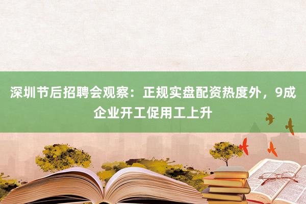 深圳节后招聘会观察：正规实盘配资热度外，9成企业开工促用工上升