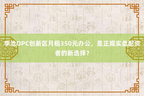 李沧OPC创新区月租350元办公，是正规实盘配资者的新选择？