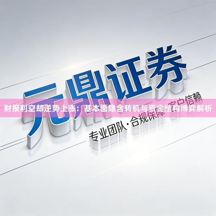 财报利空却逆势上涨：基本面隐含转机与资金结构博弈解析