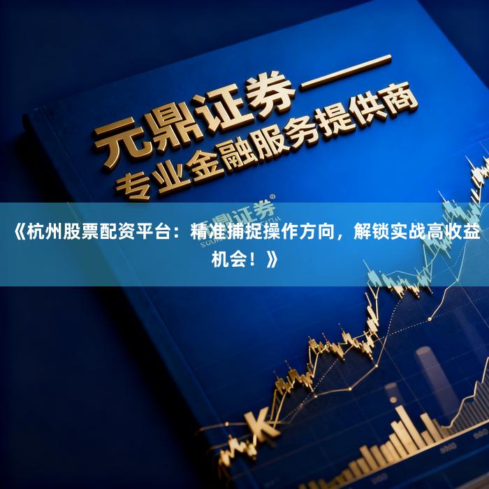 《杭州股票配资平台：精准捕捉操作方向，解锁实战高收益机会！》