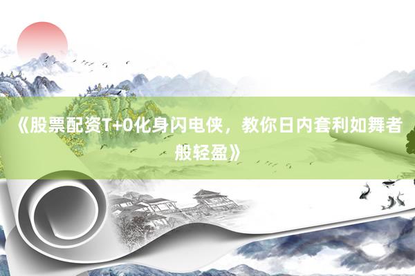 《股票配资T+0化身闪电侠，教你日内套利如舞者般轻盈》