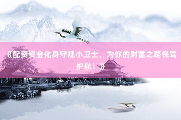 《配资资金化身守规小卫士，为你的财富之路保驾护航！》