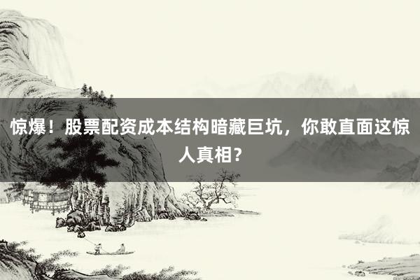 惊爆！股票配资成本结构暗藏巨坑，你敢直面这惊人真相？
