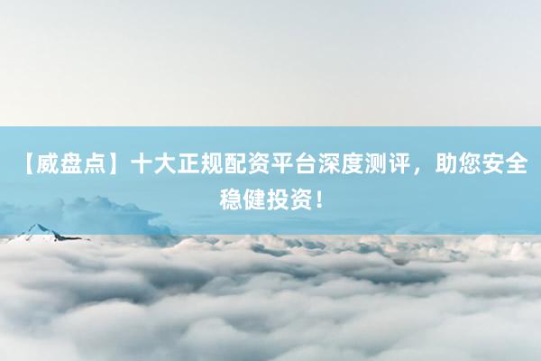 【威盘点】十大正规配资平台深度测评，助您安全稳健投资！