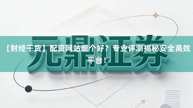 【财经干货】配资网站哪个好？专业评测揭秘安全高效平台！