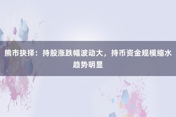 熊市抉择：持股涨跌幅波动大，持币资金规模缩水趋势明显