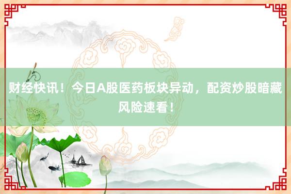 财经快讯！今日A股医药板块异动，配资炒股暗藏风险速看！