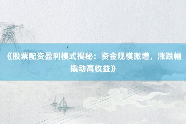 《股票配资盈利模式揭秘：资金规模激增，涨跌幅撬动高收益》