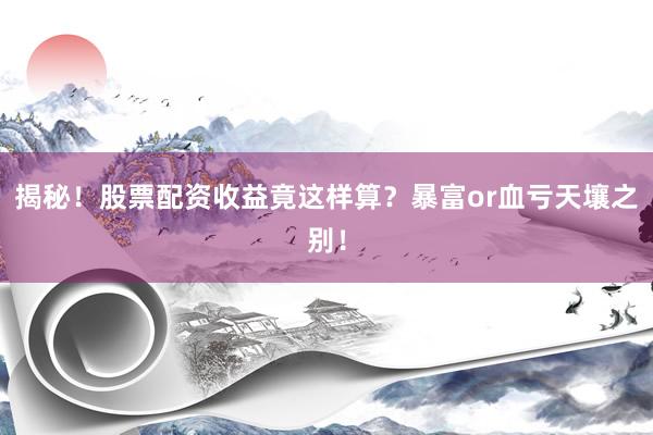 揭秘！股票配资收益竟这样算？暴富or血亏天壤之别！
