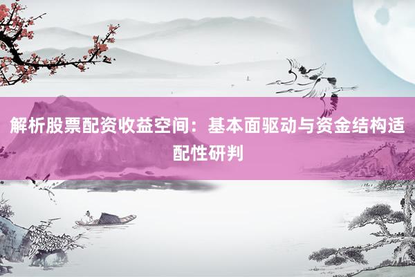 解析股票配资收益空间：基本面驱动与资金结构适配性研判