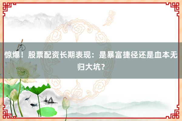 惊爆！股票配资长期表现：是暴富捷径还是血本无归大坑？