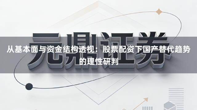 从基本面与资金结构透视：股票配资下国产替代趋势的理性研判