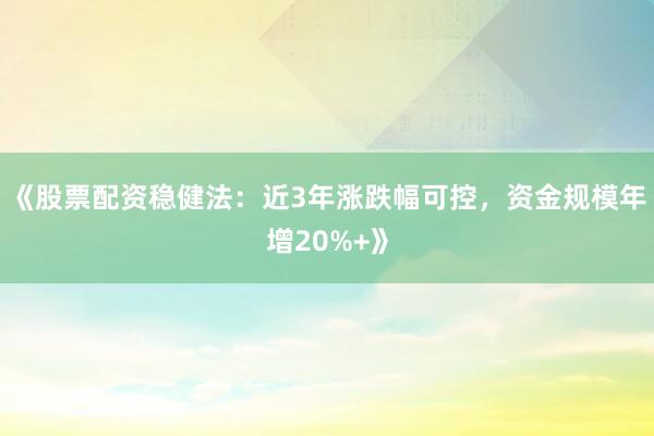 《股票配资稳健法：近3年涨跌幅可控，资金规模年增20%+》