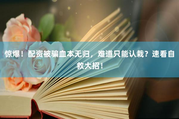 惊爆！配资被骗血本无归，难道只能认栽？速看自救大招！