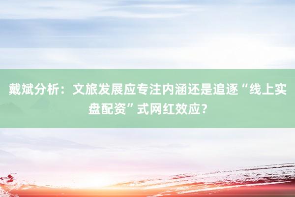 戴斌分析：文旅发展应专注内涵还是追逐“线上实盘配资”式网红效应？
