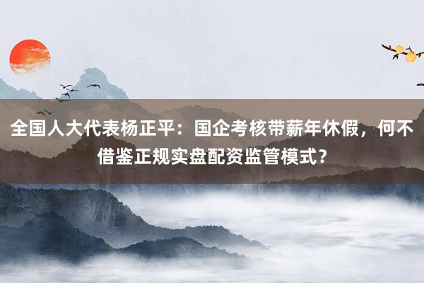 全国人大代表杨正平：国企考核带薪年休假，何不借鉴正规实盘配资监管模式？