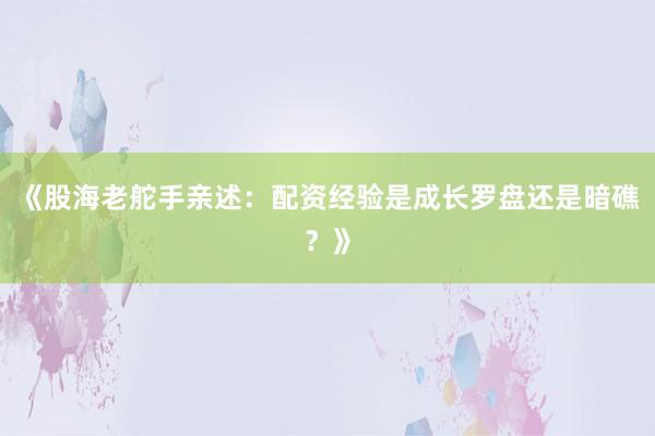 《股海老舵手亲述：配资经验是成长罗盘还是暗礁？》