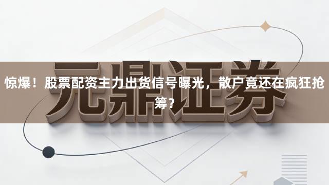 惊爆!股票配资主力出货信号曝光,散户竟还在疯狂抢筹?