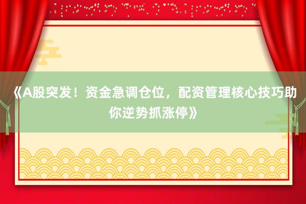 《A股突发！资金急调仓位，配资管理核心技巧助你逆势抓涨停》
