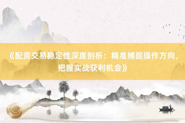 《配资交易稳定性深度剖析：精准捕捉操作方向，把握实战获利机会》