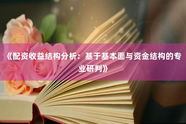 《配资收益结构分析：基于基本面与资金结构的专业研判》