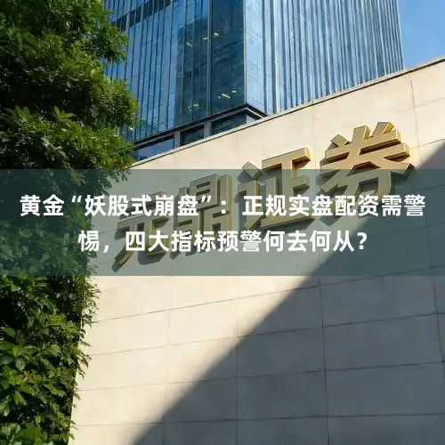 黄金“妖股式崩盘”：正规实盘配资需警惕，四大指标预警何去何从？