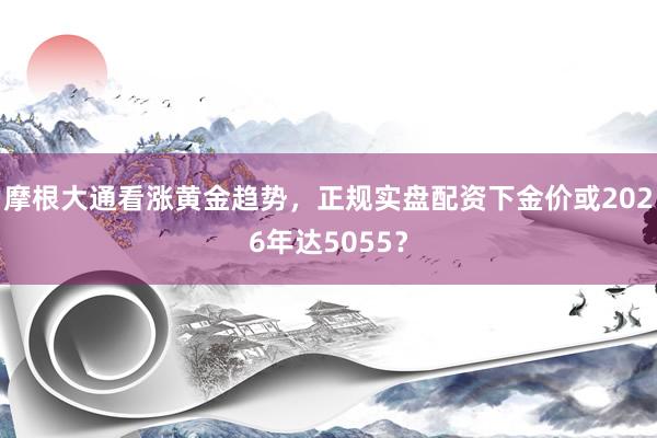 摩根大通看涨黄金趋势，正规实盘配资下金价或2026年达5055？