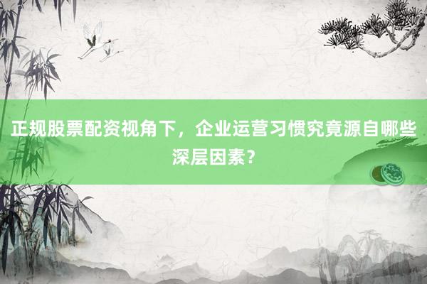 正规股票配资视角下，企业运营习惯究竟源自哪些深层因素？
