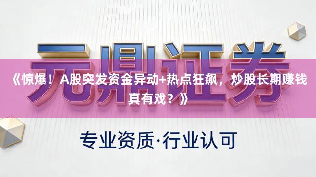 《惊爆！A股突发资金异动+热点狂飙，炒股长期赚钱真有戏？》