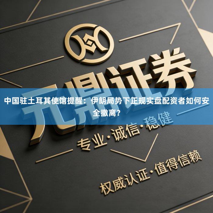 中国驻土耳其使馆提醒：伊朗局势下正规实盘配资者如何安全撤离？