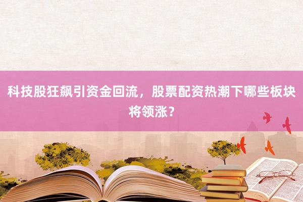 科技股狂飙引资金回流，股票配资热潮下哪些板块将领涨？