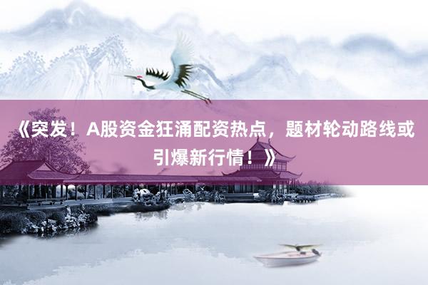 《突发！A股资金狂涌配资热点，题材轮动路线或引爆新行情！》