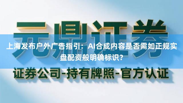 上海发布户外广告指引：AI合成内容是否需如正规实盘配资般明确标识？