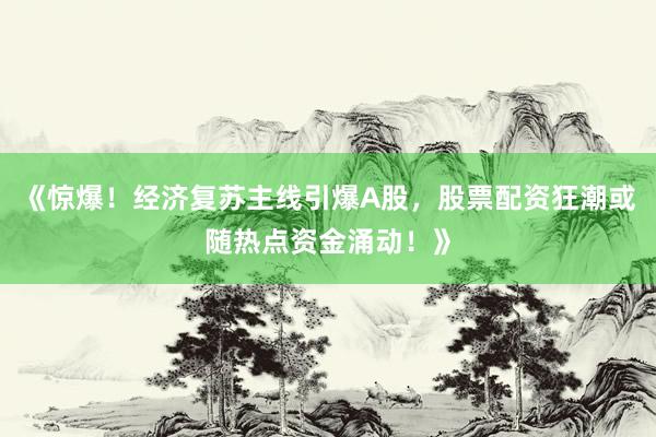 《惊爆！经济复苏主线引爆A股，股票配资狂潮或随热点资金涌动！》