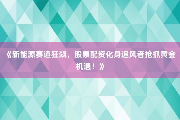 《新能源赛道狂飙，股票配资化身追风者抢抓黄金机遇！》