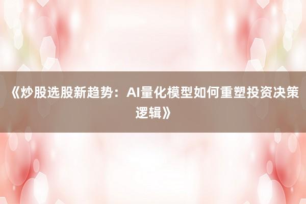 《炒股选股新趋势：AI量化模型如何重塑投资决策逻辑》