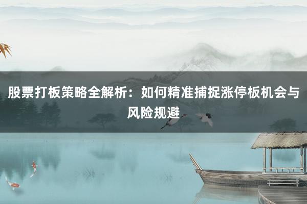 股票打板策略全解析：如何精准捕捉涨停板机会与风险规避