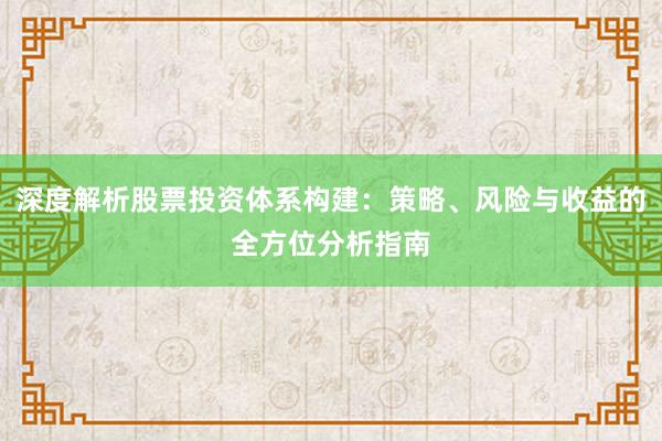 深度解析股票投资体系构建：策略、风险与收益的全方位分析指南