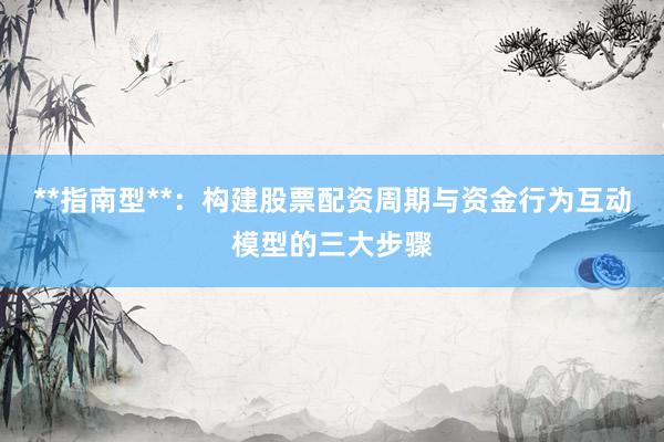 **指南型**：构建股票配资周期与资金行为互动模型的三大步骤