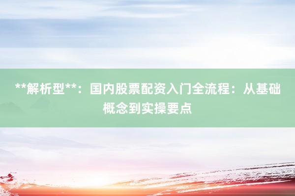 **解析型**：国内股票配资入门全流程：从基础概念到实操要点