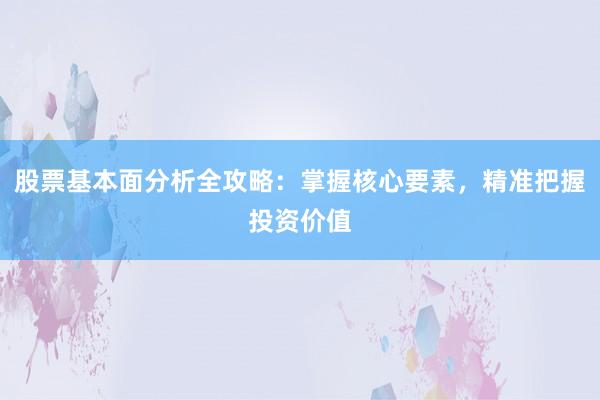 股票基本面分析全攻略：掌握核心要素，精准把握投资价值