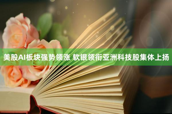 美股AI板块强势领涨 软银领衔亚洲科技股集体上扬
