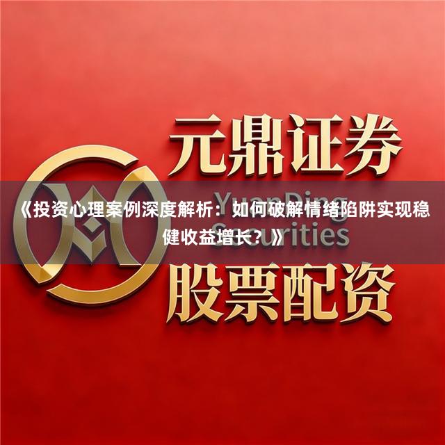 《投资心理案例深度解析：如何破解情绪陷阱实现稳健收益增长？》