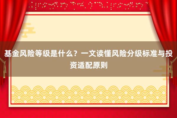 基金风险等级是什么？一文读懂风险分级标准与投资适配原则