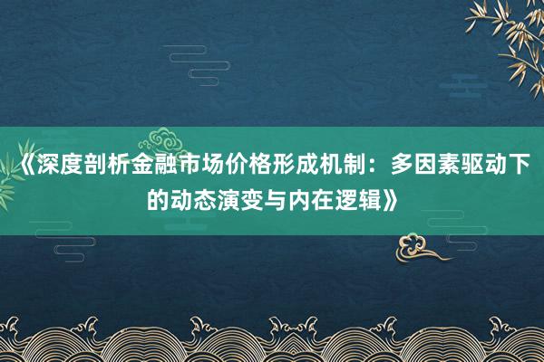 《深度剖析金融市场价格形成机制：多因素驱动下的动态演变与内在逻辑》