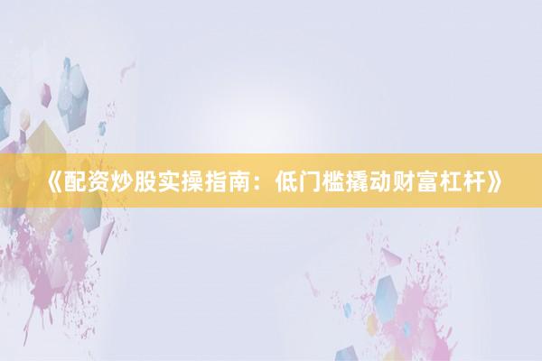 《配资炒股实操指南：低门槛撬动财富杠杆》