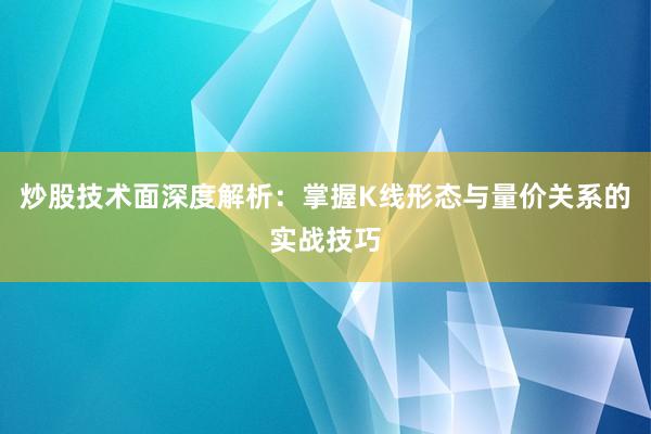 炒股技术面深度解析：掌握K线形态与量价关系的实战技巧